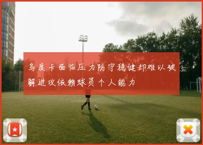 乌度卡面临压力防守稳健却难以破解进攻依赖球员个人能力