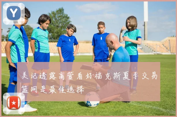 美记透露高管看好福克斯夏季交易篮网是最佳选择