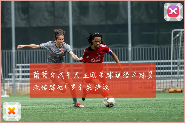 葡萄牙战平民主刚果球迷怒斥球员未传球给C罗引发热议