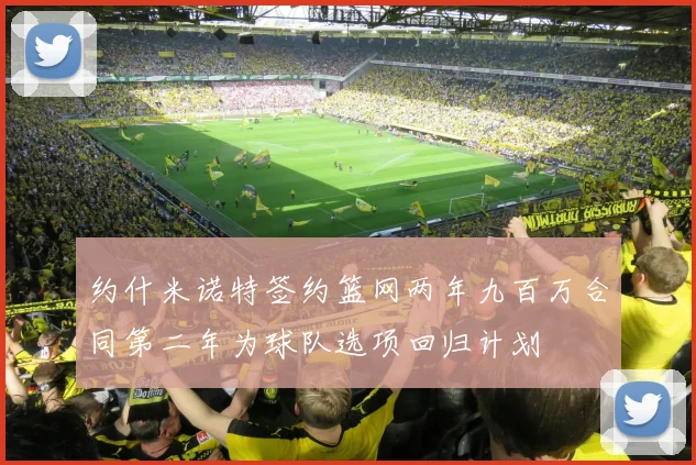 约什米诺特签约篮网两年九百万合同第二年为球队选项回归计划