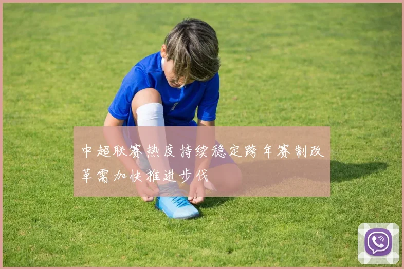 中超联赛热度持续稳定跨年赛制改革需加快推进步伐