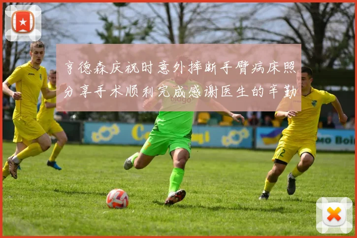 亨德森庆祝时意外摔断手臂病床照分享手术顺利完成感谢医生的辛勤付出