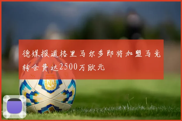德媒报道格里马尔多即将加盟马竞转会费达2500万欧元