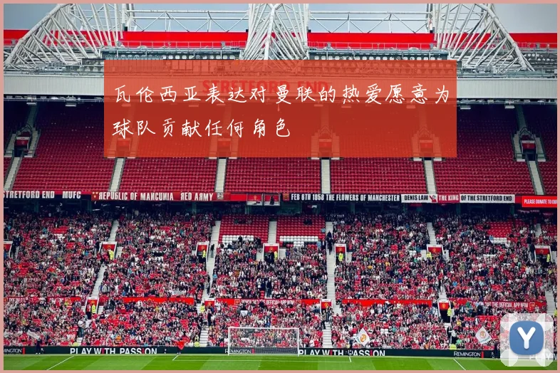 瓦伦西亚表达对曼联的热爱愿意为球队贡献任何角色