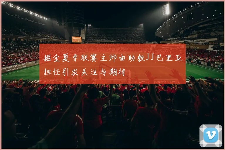 掘金夏季联赛主帅由助教JJ巴里亚担任引发关注与期待