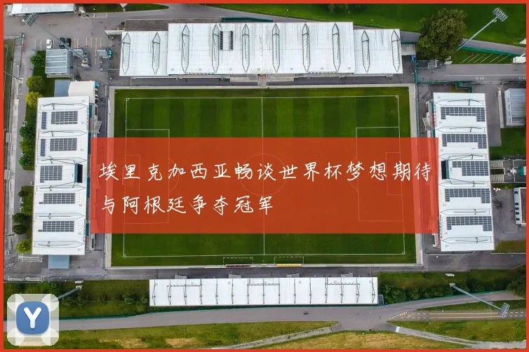 埃里克加西亚畅谈世界杯梦想期待与阿根廷争夺冠军