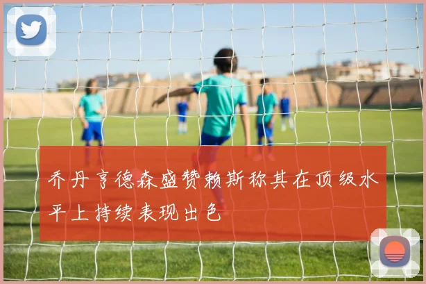 乔丹亨德森盛赞赖斯称其在顶级水平上持续表现出色