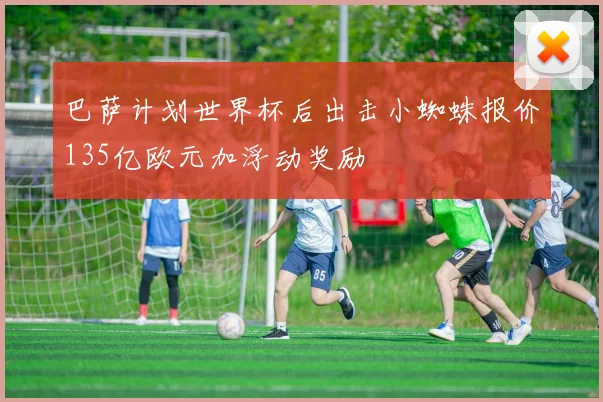 巴萨计划世界杯后出击小蜘蛛报价135亿欧元加浮动奖励