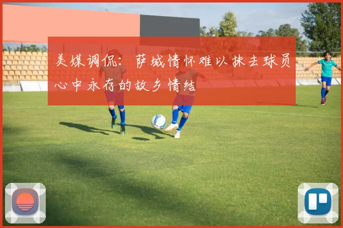 美媒调侃：萨城情怀难以抹去球员心中永存的故乡情结