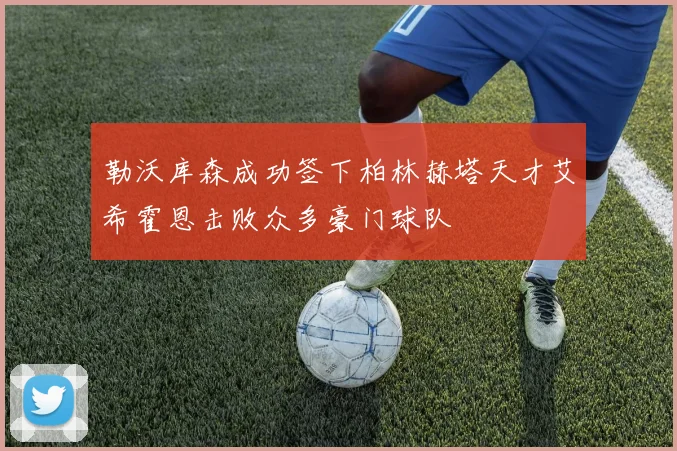 勒沃库森成功签下柏林赫塔天才艾希霍恩击败众多豪门球队