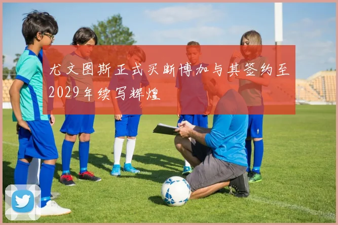 尤文图斯正式买断博加与其签约至2029年续写辉煌