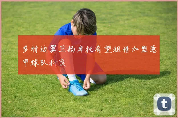 多特边翼卫扬库托有望租借加盟意甲球队科莫