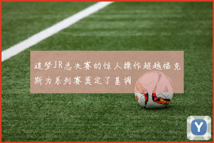 追梦JR总决赛的惊人操作超越福克斯为系列赛奠定了基调