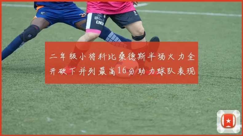 二年级小将科比桑德斯半场火力全开砍下并列最高16分助力球队表现出色
