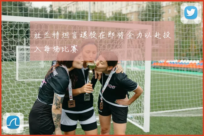 杜兰特坦言退役在即将全力以赴投入每场比赛